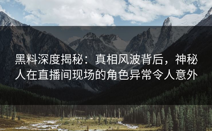 黑料深度揭秘：真相风波背后，神秘人在直播间现场的角色异常令人意外