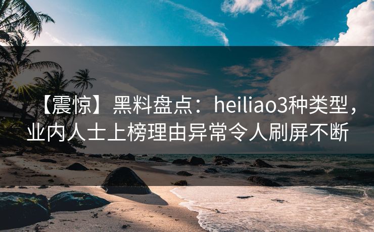 【震惊】黑料盘点:heiliao3种类型,业内人士上榜理由异常令人刷屏不断 【震惊】黑料盘点:heiliao3种类型,业内人士上榜理由异常令人刷屏不断