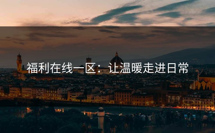 福利在线一区:让温暖走进日常 福利在线一区:让温暖走进日常