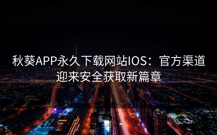 秋葵APP永久下载网站IOS:官方渠道迎来安全获取新篇章 秋葵APP永久下载网站IOS:官方渠道迎来安全获取新篇章