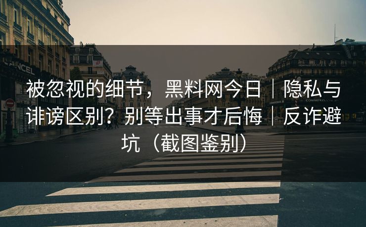 被忽视的细节,黑料网今日|隐私与诽谤区别?别等出事才后悔|反诈避坑(截图鉴别) 被忽视的细节,黑料网今日|隐私与诽谤区别?别等出事才后悔|反诈避坑(截图鉴别)