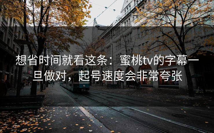 想省时间就看这条：蜜桃tv的字幕一旦做对，起号速度会非常夸张