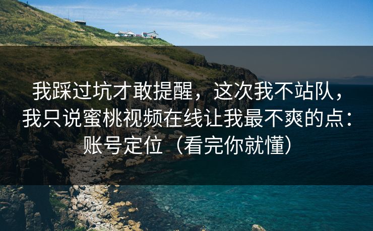 我踩过坑才敢提醒，这次我不站队，我只说蜜桃视频在线让我最不爽的点：账号定位（看完你就懂）