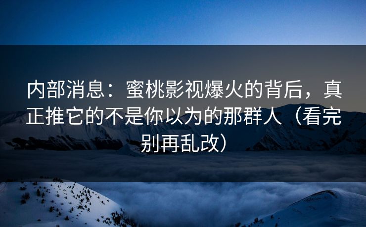 内部消息：蜜桃影视爆火的背后，真正推它的不是你以为的那群人（看完别再乱改）