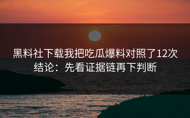黑料社下载我把吃瓜爆料对照了12次结论：先看证据链再下判断