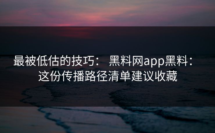 最被低估的技巧: 黑料网app黑料: 这份传播路径清单建议收藏 最被低估的技巧: 黑料网app黑料: 这份传播路径清单建议收藏