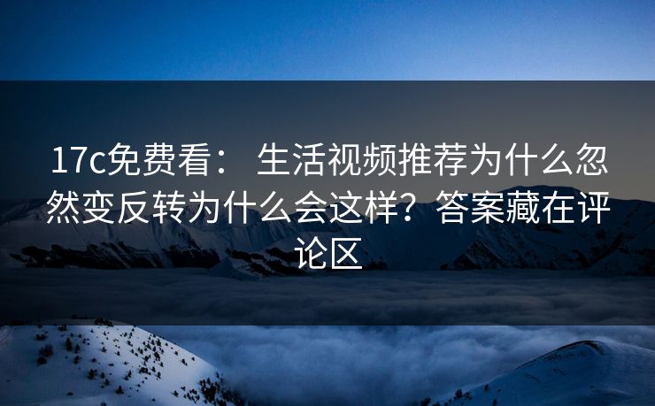 17c免费看： 生活视频推荐为什么忽然变反转为什么会这样？答案藏在评论区