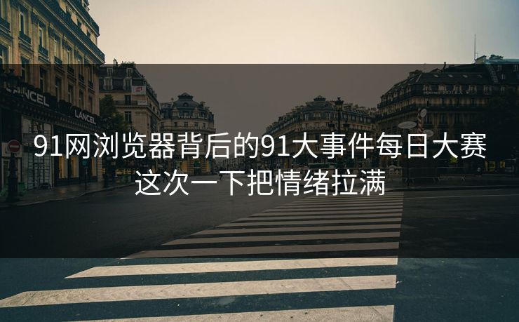 91网浏览器背后的91大事件每日大赛这次一下把情绪拉满 91网浏览器背后的91大事件每日大赛这次一下把情绪拉满