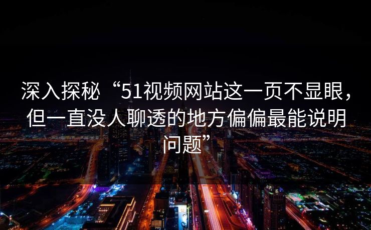 深入探秘“51视频网站这一页不显眼，但一直没人聊透的地方偏偏最能说明问题”