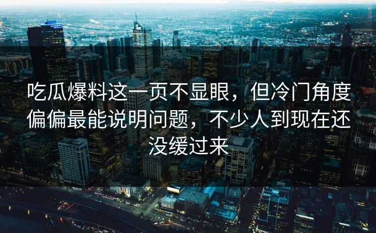吃瓜爆料这一页不显眼，但冷门角度偏偏最能说明问题，不少人到现在还没缓过来